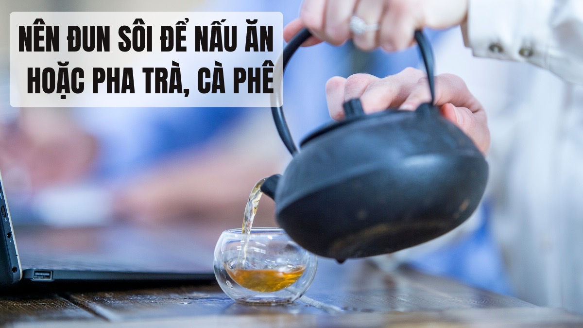 Nước ion kiềm có nên đun sôi? Hướng dẫn cách sử dụng đúng 12 Nên đun sôi để nấu ăn hoặc pha trà, cà phê