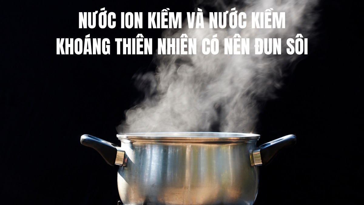 Nước ion kiềm có nên đun sôi? Hướng dẫn cách sử dụng đúng 10 Nước ion kiềm và nước kiềm khoáng thiên nhiên có nên đun sôi