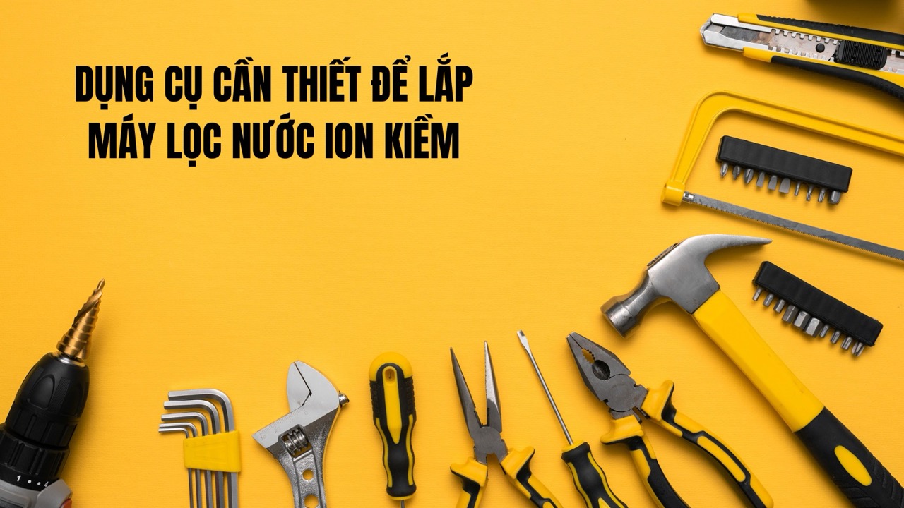 Cách lắp máy lọc nước tại nhà vô cùng đơn giản 12 dụng cụ cần thiết để lắp máy lọc nước ion kiềm