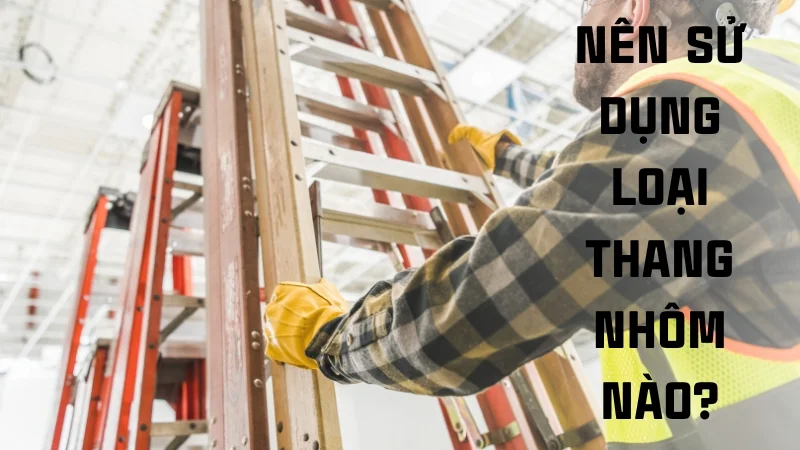 Các loại thang nhôm và ưu, nhược điểm của từng loại 22 Nên dùng loại thang nhôm nào?