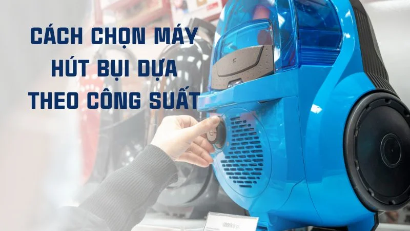 Công suất máy hút bụi là gì? Cách chọn máy theo công suất 10 Cách chọn máy hút bụi dựa theo công suất