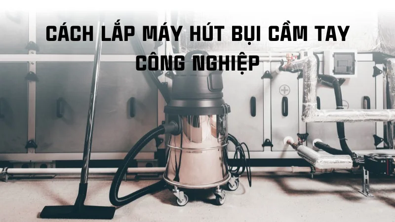 Tổng hợp cách lắp máy hút bụi cầm tay các loại riêng biệt 11 Cách lắp máy hút bụi cầm tay công nghiệp