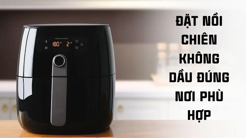 Cách sử dụng nồi chiên không dầu khi mới mua về 18 Đặt nồi chiên không dầu đúng nơi phù hợp