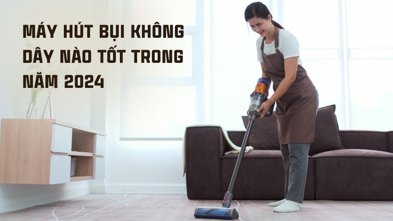 Máy hút bụi không dây nào tốt trong năm 2024, top 6 sản phẩm đáng mua 19 Máy hút bụi không dây nào tốt nhất năm 2024?