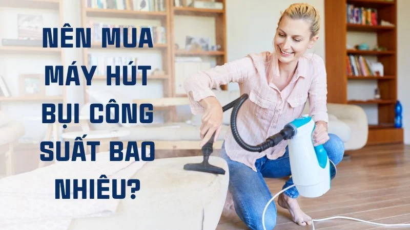 Công suất máy hút bụi là gì? Cách chọn máy theo công suất 12 Nên mua máy hút bụi công suất bao nhiêu?