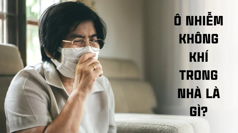 Nguyên nhân gây ô nhiễm không khí trong nhà và giải pháp 6 Ô nhiễm không khí trong nhà là gì?