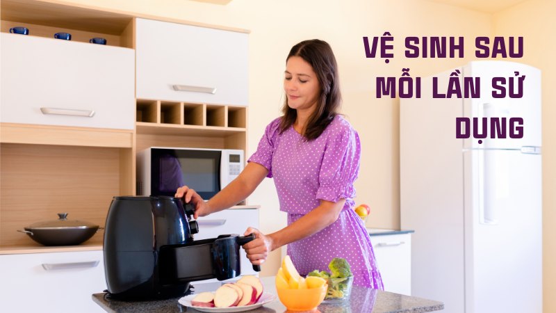Cách sử dụng nồi chiên không dầu khi mới mua về 20 Vệ sinh sau mỗi lần sử dụng