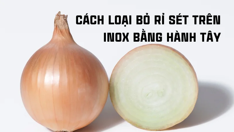 Tổng hợp 16 cách tẩy rỉ sét trên inox hiệu quả nhanh không tốn sức! 33 Cách loại bỏ rỉ sét trên inox bằng hành tây