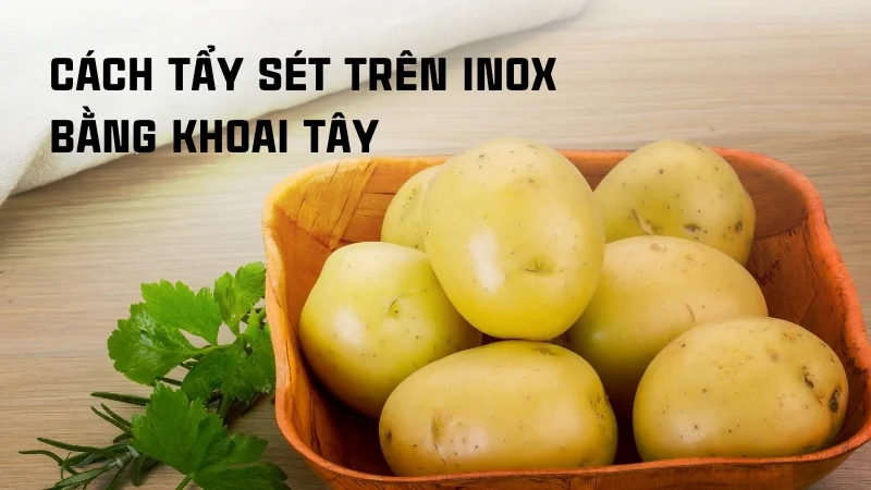 Tổng hợp 16 cách tẩy rỉ sét trên inox hiệu quả nhanh không tốn sức! 31 Cách tẩy sét trên inox bằng khoai tây