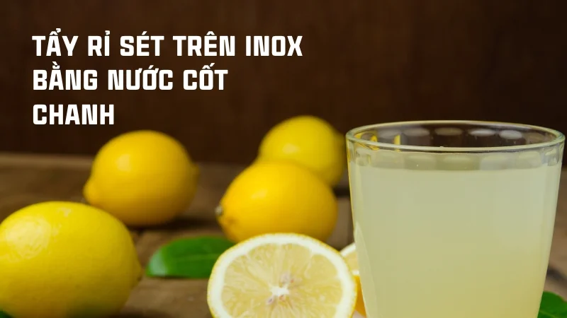 Tổng hợp 16 cách tẩy rỉ sét trên inox hiệu quả nhanh không tốn sức! 24 Tẩy rỉ sét trên inox bằng nước cốt chanh