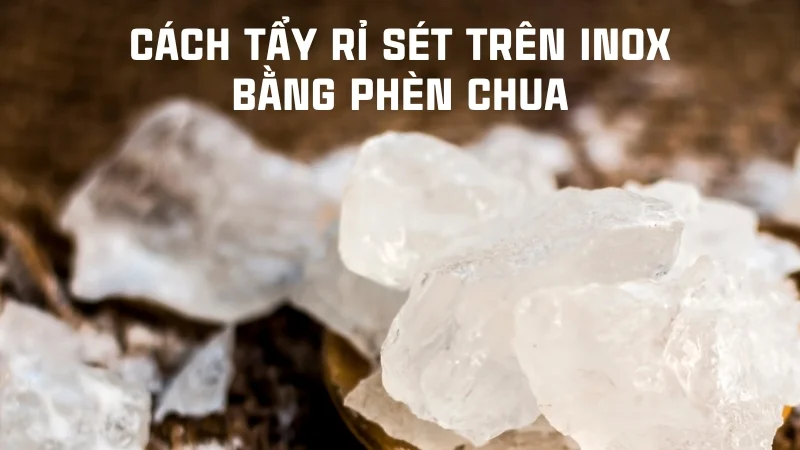 Tổng hợp 16 cách tẩy rỉ sét trên inox hiệu quả nhanh không tốn sức! 22 Tẩy rỉ sét trên inox bằng phèn chua