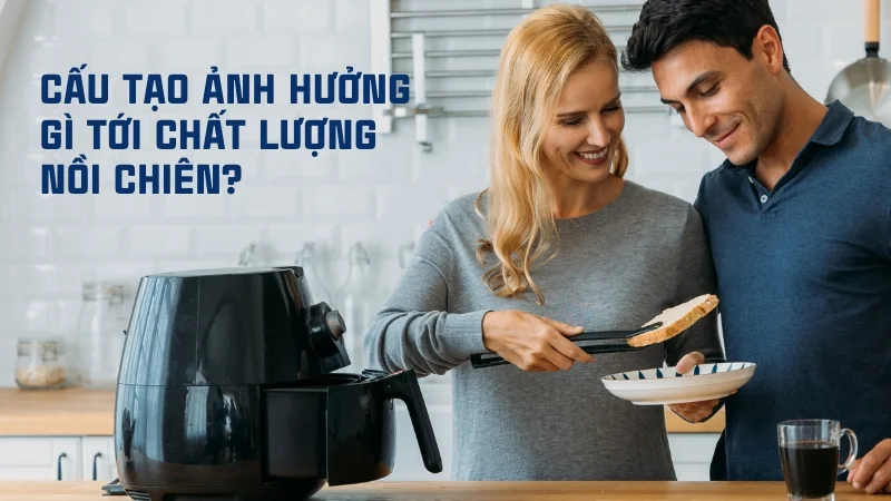 Cấu tạo nồi chiên không dầu chi tiết và đầy đủ nhất 18 Cấu tạo ảnh hưởng gì tới chất lượng nồi chiên không dầu?