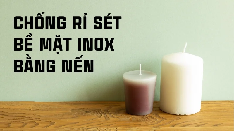 Tổng hợp 16 cách tẩy rỉ sét trên inox hiệu quả nhanh không tốn sức! 36 Chống rỉ sét bề mặt inox bằng nến