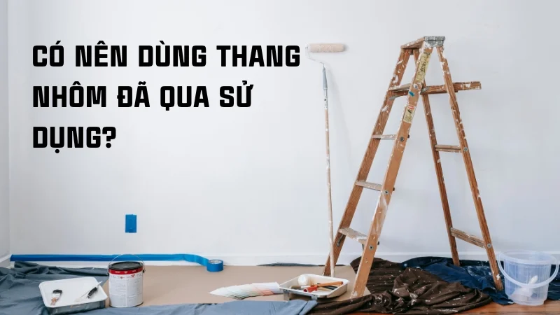 Có nên dùng thang nhôm đã qua sử dụng 8 Có nên dùng thang nhôm đã qua sử dụng không?