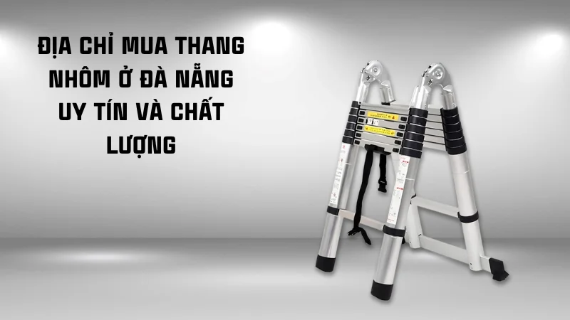 Thang nhôm Đà Nẵng mua ở đâu chính hãng, chất lượng, giá rẻ 14 Địa chỉ mua thang nhôm ở Đà Nẵng uy tín và chất lượng