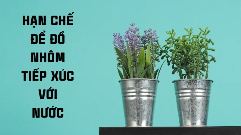 6 cách bảo quản đồ dùng bằng nhôm hiệu quả 10 Hạn chế để đồ nhôm tiếp xúc với nước