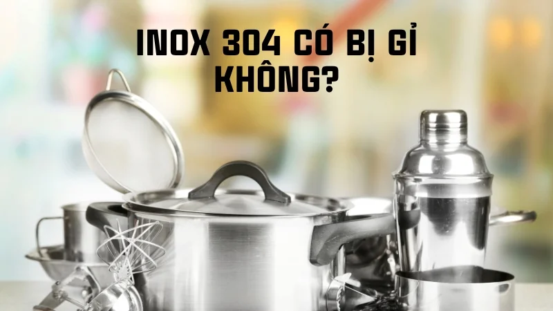 Inox có bị gỉ không? Inox 201, inox 304 có bị gỉ không? 13 Inox 304 có bị gỉ không?