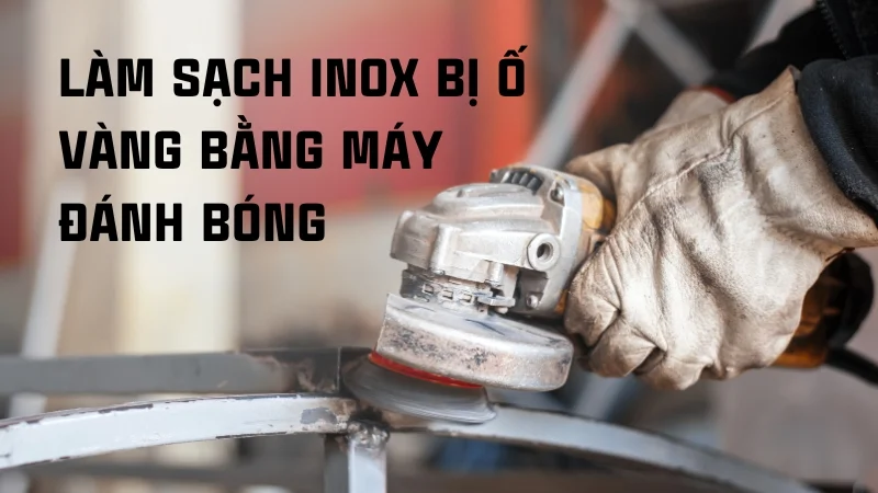 Nguyên nhân inox bị ố vàng và cách khắc phục nhanh chóng 29 Làm sạch inox bị ố vàng bằng máy đánh bóng