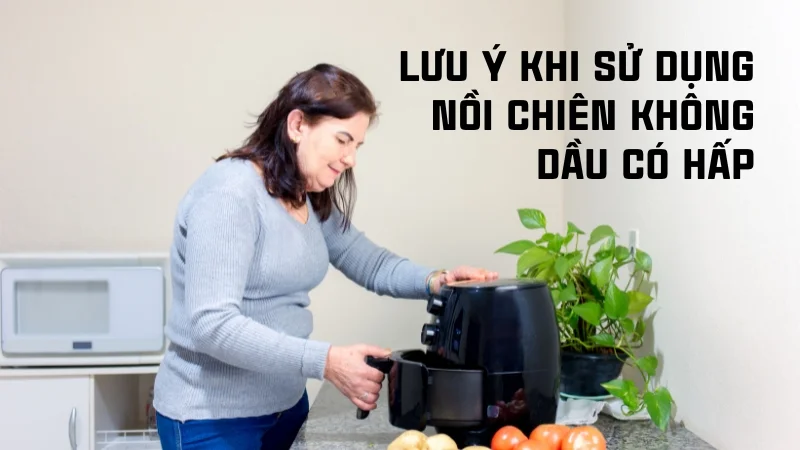 Nồi chiên không dầu có hấp được không? Các món hấp được 16 Lưu ý khi sử dụng nồi chiên không dầu có hấp