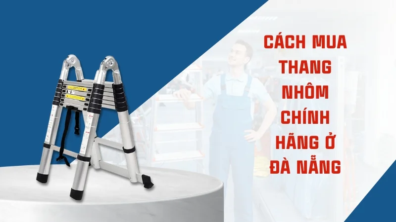Thang nhôm Đà Nẵng mua ở đâu chính hãng, chất lượng, giá rẻ 8 Kinh nghiệm mua thang nhôm chính hãng ở Đà Nẵng