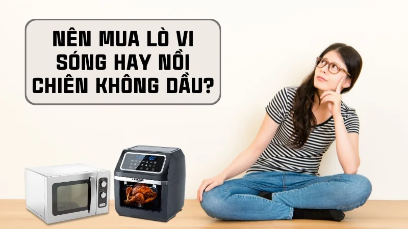 Nên mua lò vi sóng hay nồi chiên không dầu, cái nào tốt hơn 10 Nên mua nồi chiên không dầu hay lò vi sóng?