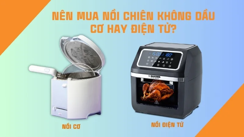 Giải đáp: Nên mua nồi chiên không dầu cơ hay điện tử 10 Bạn nên cân nhắc nhu cầu và ngân sách cá nhân để lựa chọn thiết bị phù hợp