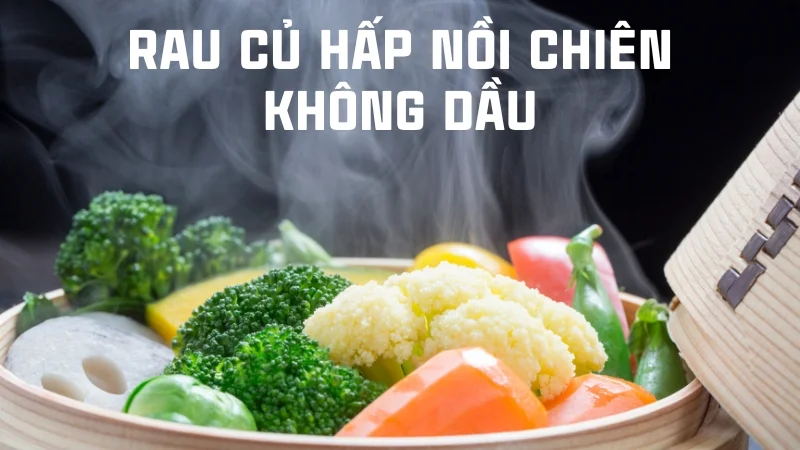 Nồi chiên không dầu có hấp được không? Các món hấp được 11 Rau củ hấp nồi chiên không dầu