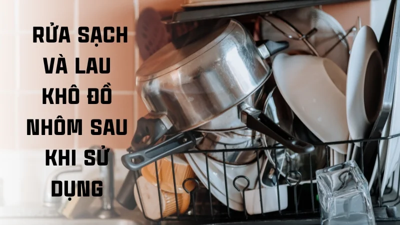 6 cách bảo quản đồ dùng bằng nhôm hiệu quả 13 Rửa sạch và lau khô đồ dùng nhôm sau khi sử dụng