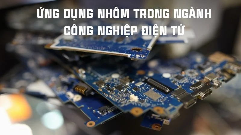 Nhôm có dẫn điện không? Giải đáp từ A đến Z chi tiết nhất 14 Ứng dụng nhôm trong ngành công nghiệp điện tử