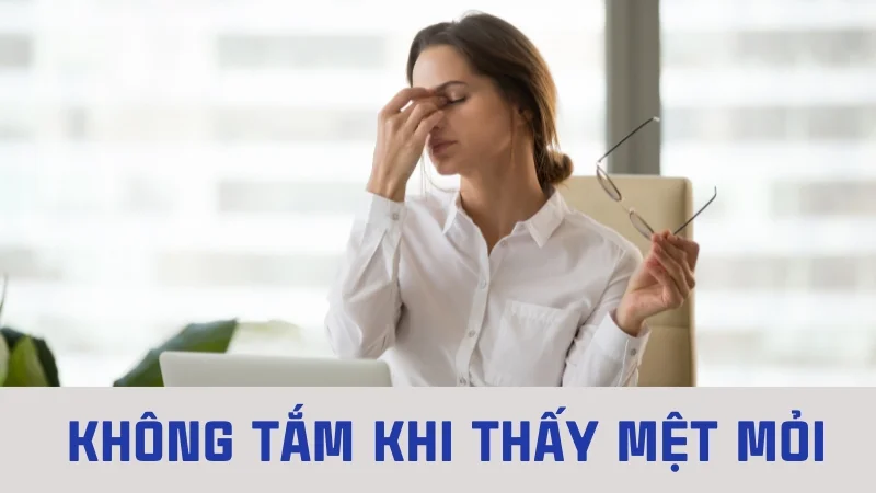 Mới ngủ trưa dậy có nên tắm không? Lợi ích và tác hại 20 Không nên tắm khi thấy mệt mỏi