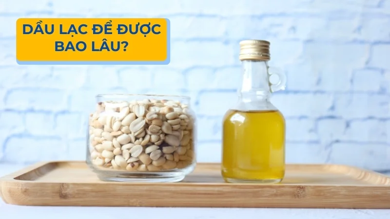 Dầu lạc để được bao lâu, cách bảo quản dầu lạc đúng cách 6 Dầu lạc để được bao lâu?