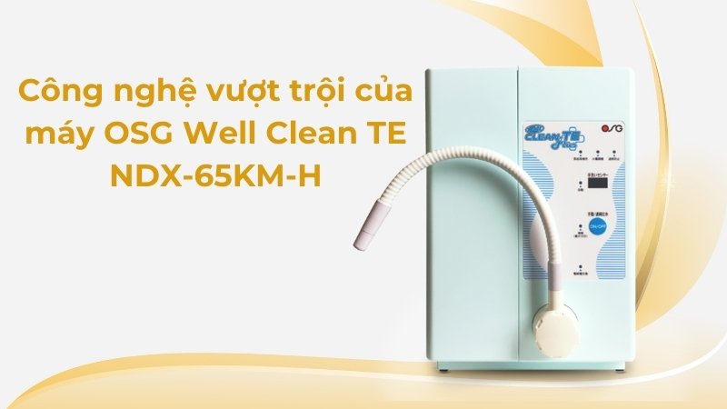 Máy tạo nước khử trùng OSG Well Clean TE NDX-65KM-H 9 Công nghệ vượt trội