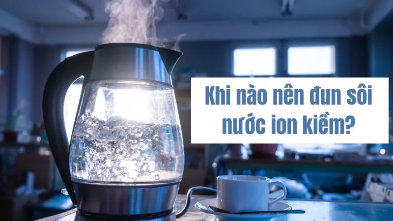 Khi nào nên đun sôi nước ion kiềm để sử dụng