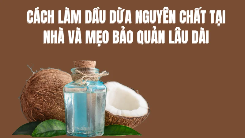 Cách làm dầu dừa nguyên chất tại nhà và mẹo bảo quản lâu dài